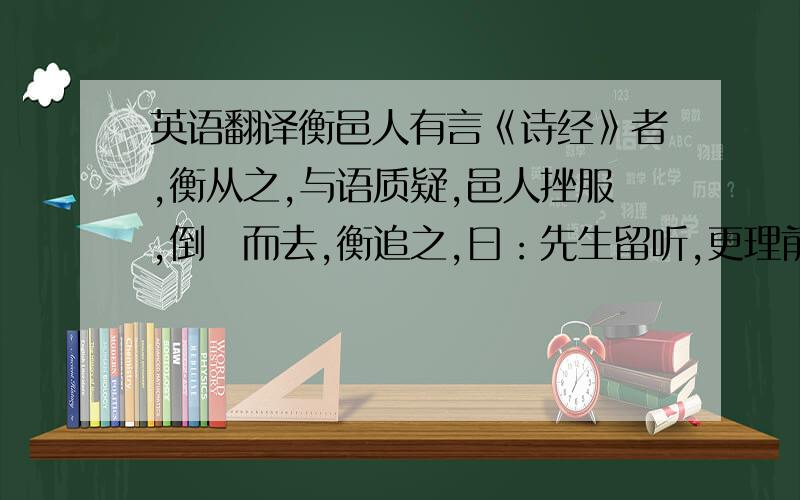 英语翻译衡邑人有言《诗经》者,衡从之,与语质疑,邑人挫服,倒廜而去,衡追之,曰：先生留听,更理前论'邑人曰：穷矣“遂去不