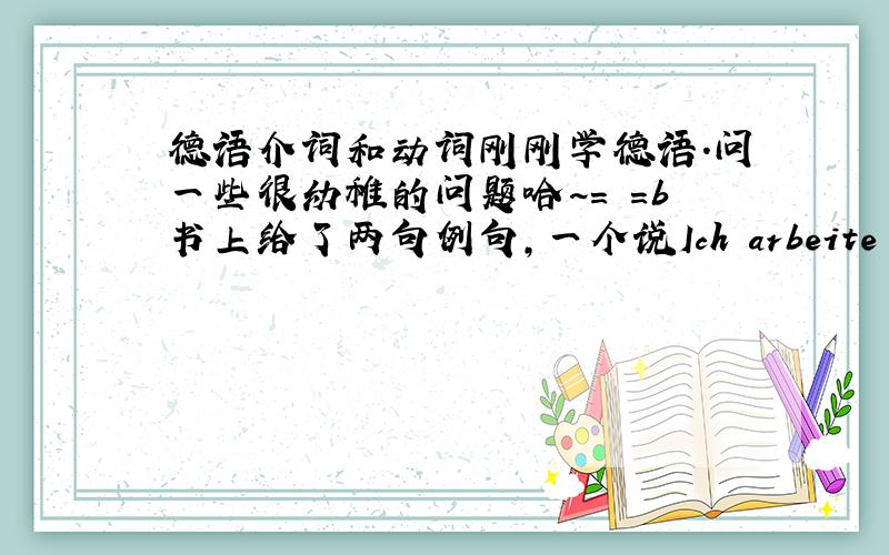 德语介词和动词刚刚学德语.问一些很幼稚的问题哈~= =b书上给了两句例句,一个说Ich arbeite in der C