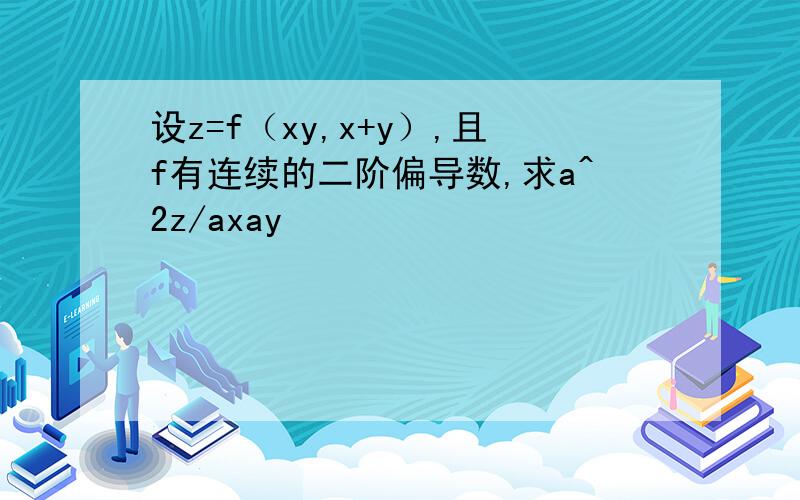 设z=f（xy,x+y）,且f有连续的二阶偏导数,求a^2z/axay