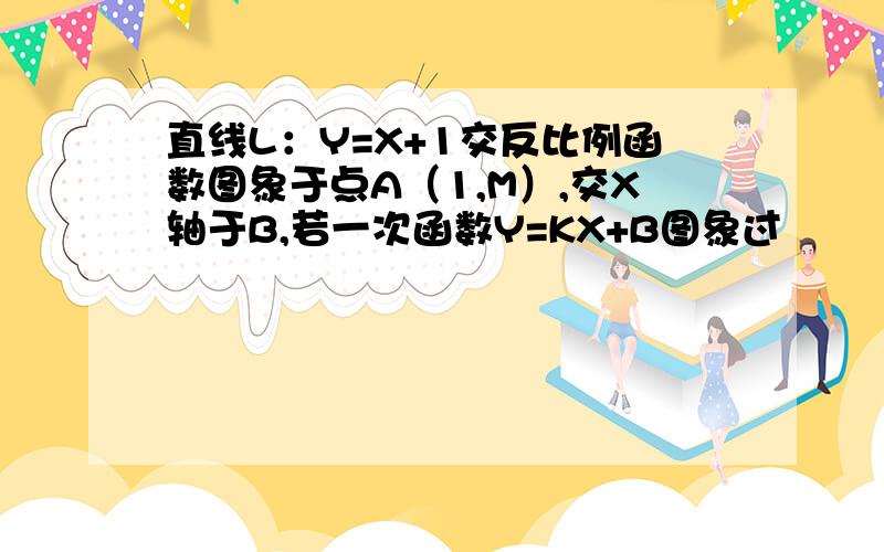 直线L：Y=X+1交反比例函数图象于点A（1,M）,交X轴于B,若一次函数Y=KX+B图象过