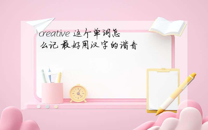 creative 这个单词怎么记 最好用汉字的谐音