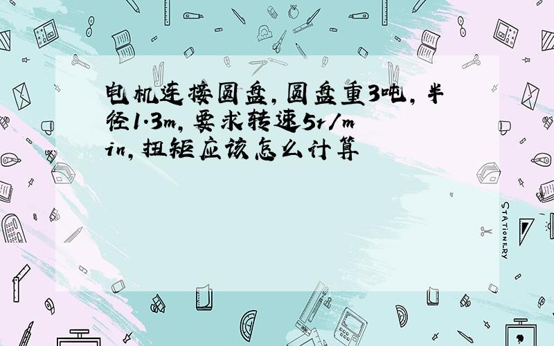 电机连接圆盘,圆盘重3吨,半径1.3m,要求转速5r/min,扭矩应该怎么计算