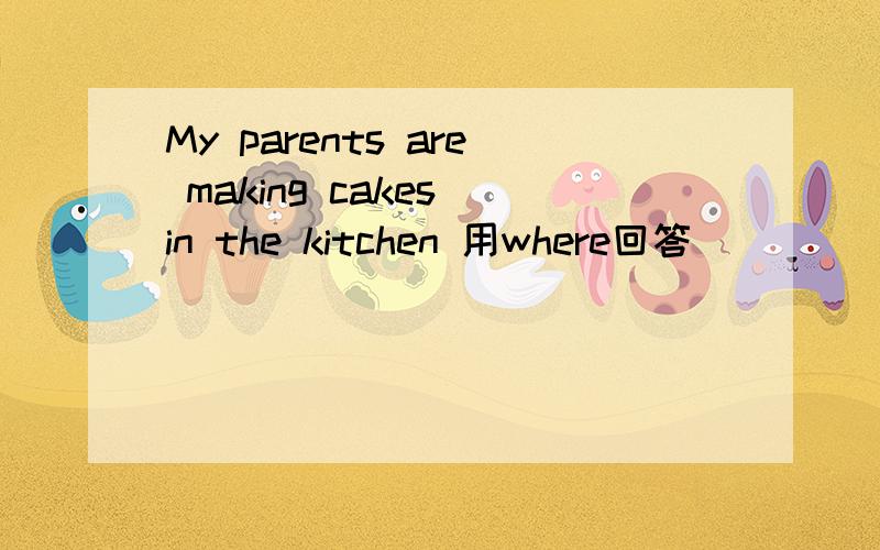 My parents are making cakes in the kitchen 用where回答