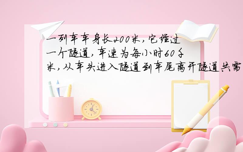 一列车车身长200米,它经过一个隧道,车速为每小时60千米,从车头进入隧道到车尾离开隧道共需2分钟,求隧