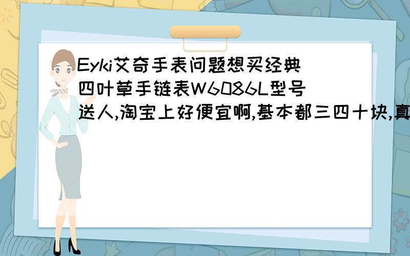 Eyki艾奇手表问题想买经典四叶草手链表W6086L型号送人,淘宝上好便宜啊,基本都三四十块,真品怎么买?谁知道这种表的