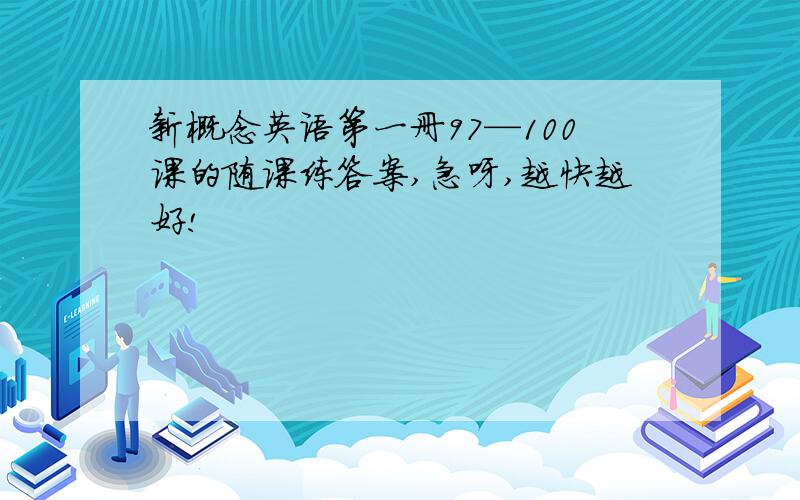 新概念英语第一册97—100课的随课练答案,急呀,越快越好!