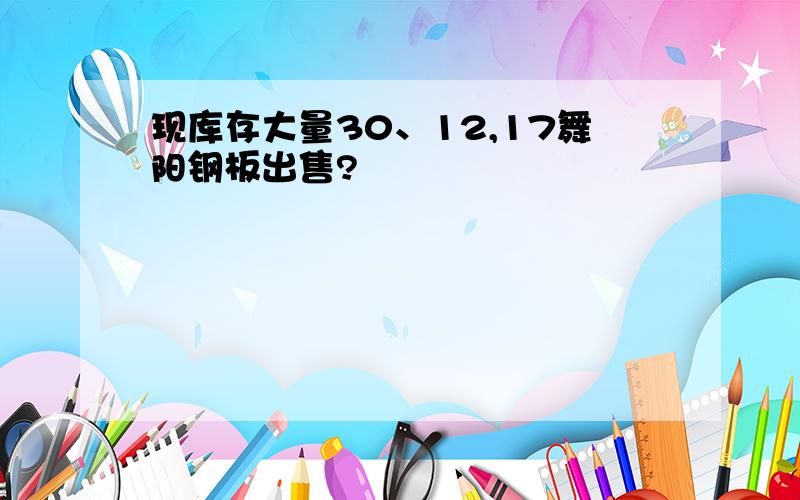 现库存大量30、12,17舞阳钢板出售?