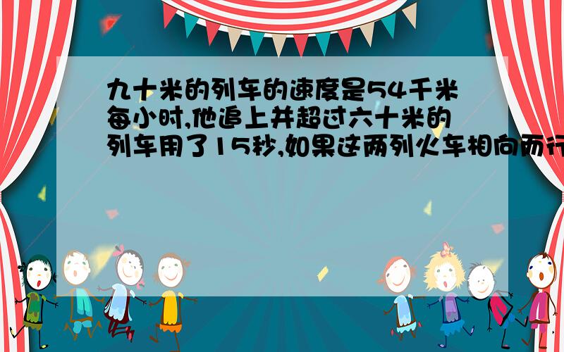 九十米的列车的速度是54千米每小时,他追上并超过六十米的列车用了15秒,如果这两列火车相向而行求从相遇到完全离开需要多少