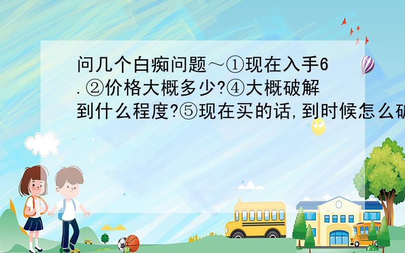 问几个白痴问题～①现在入手6.②价格大概多少?④大概破解到什么程度?⑤现在买的话,到时候怎么破解?⑥淘宝上的货怎么样?