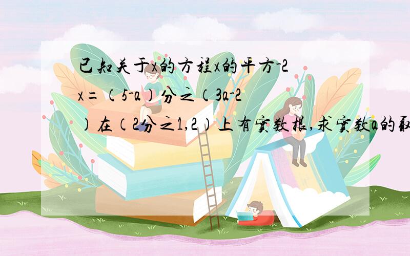 已知关于x的方程x的平方-2x=（5-a）分之（3a-2）在（2分之1,2）上有实数根,求实数a的取值范围