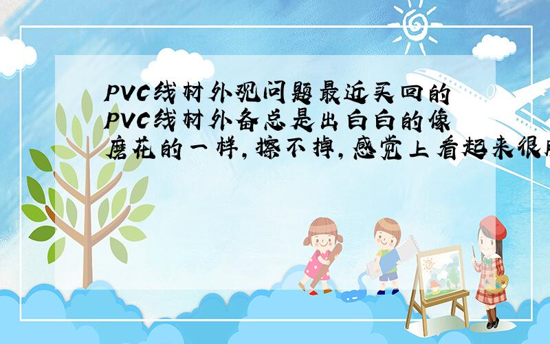 PVC线材外观问题最近买回的PVC线材外备总是出白白的像磨花的一样,擦不掉,感觉上看起来很脏,不够黑也没光泽度.多次向供