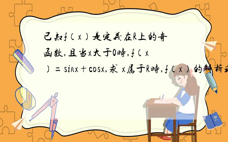 已知f（x）是定义在R上的奇函数,且当x大于0时,f（x）=sinx+cosx,求 x属于R时,f（x）的解析式