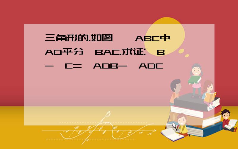 三角形的.如图,△ABC中,AD平分∠BAC.求证:∠B-∠C=∠ADB-∠ADC