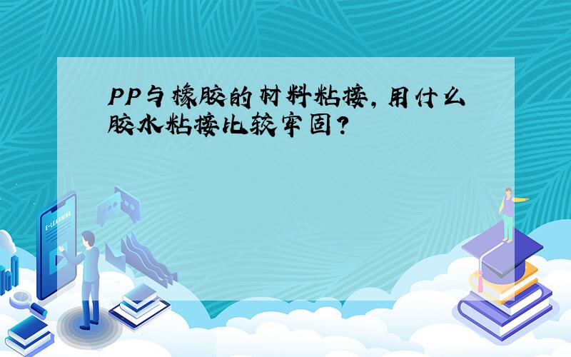 PP与橡胶的材料粘接,用什么胶水粘接比较牢固?