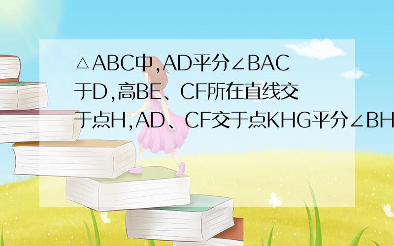 △ABC中,AD平分∠BAC于D,高BE、CF所在直线交于点H,AD、CF交于点KHG平分∠BHC交BC于G.（1）若三