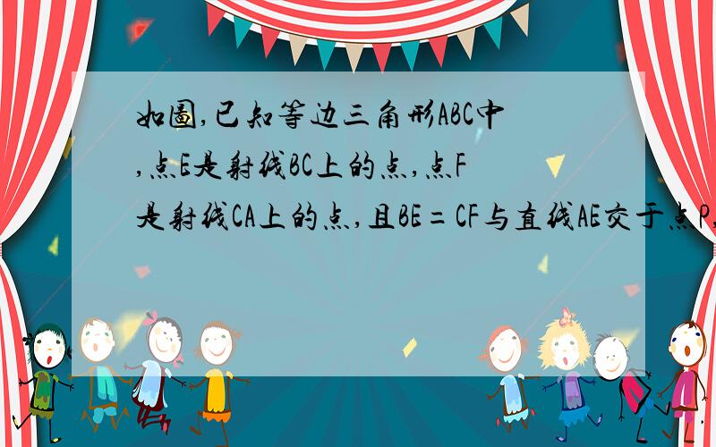 如图,已知等边三角形ABC中,点E是射线BC上的点,点F是射线CA上的点,且BE=CF与直线AE交于点P,就下面给出的三