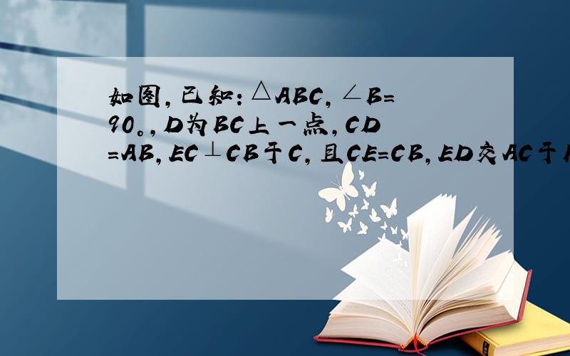 如图,已知：△ABC,∠B＝90°,D为BC上一点,CD＝AB,EC⊥CB于C,且CE＝CB,ED交AC于F,直线AC与