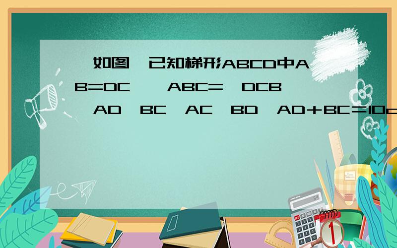 、如图,已知梯形ABCD中AB=DC,∠ABC=∠DCB,AD∥BC,AC⊥BD,AD＋BC＝10cm,求：梯形ABCD