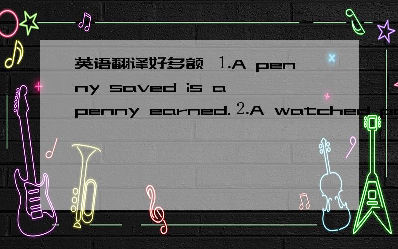 英语翻译好多额 ⒈A penny saved is a penny earned.⒉A watched pot neve