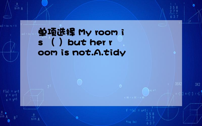 单项选择 My room is （ ）but her room is not.A.tidy