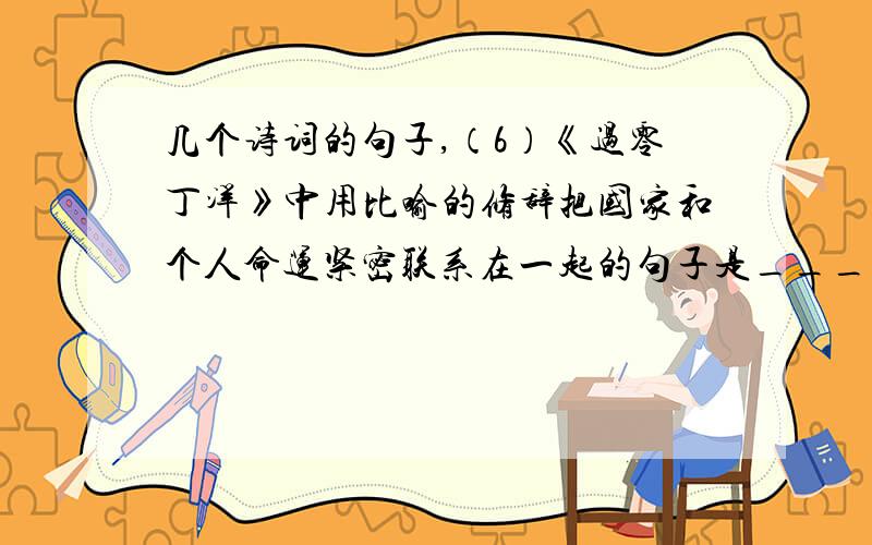 几个诗词的句子,（6）《过零丁洋》中用比喻的修辞把国家和个人命运紧密联系在一起的句子是__________.（7）《酬乐