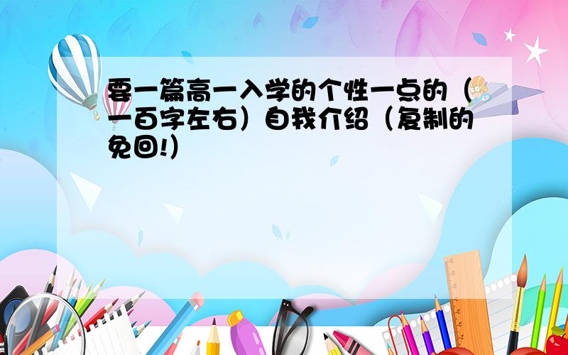 要一篇高一入学的个性一点的（一百字左右）自我介绍（复制的免回!）