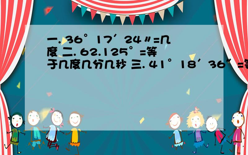 一. 36°17′24〃=几度 二. 62.125°=等于几度几分几秒 三. 41°18′36″=等于几度几分几秒