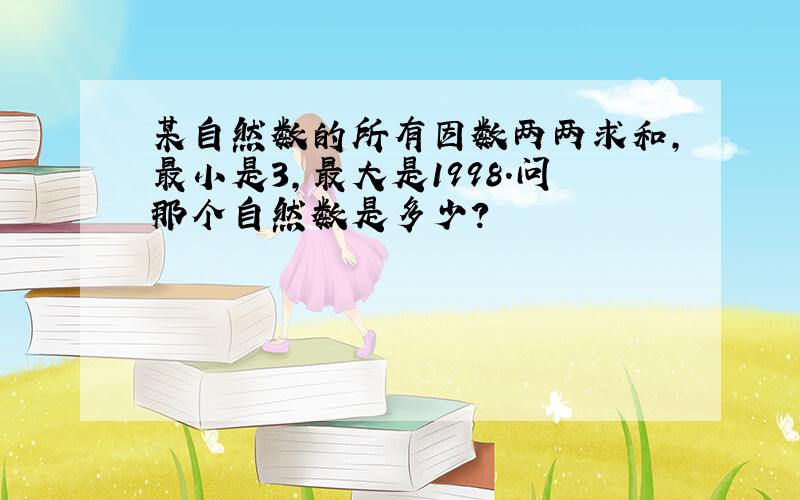 某自然数的所有因数两两求和,最小是3,最大是1998.问那个自然数是多少?