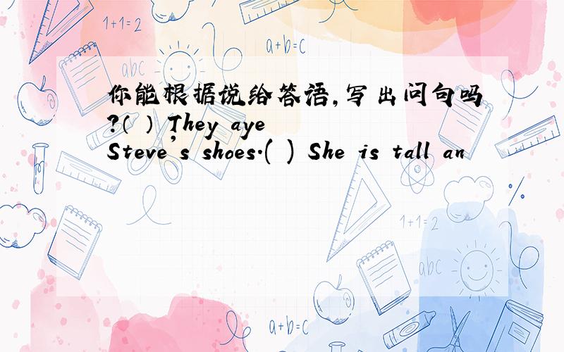 你能根据说给答语,写出问句吗?（ ） They aye Steve's shoes.( ) She is tall an