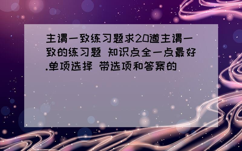 主谓一致练习题求20道主谓一致的练习题 知识点全一点最好.单项选择 带选项和答案的