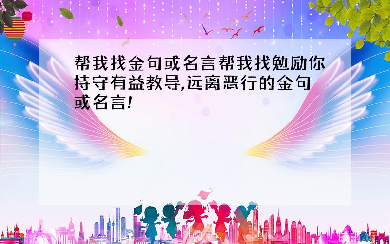 帮我找金句或名言帮我找勉励你持守有益教导,远离恶行的金句或名言!