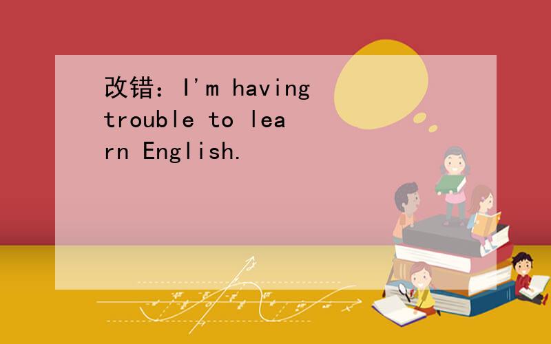 改错：I'm having trouble to learn English.