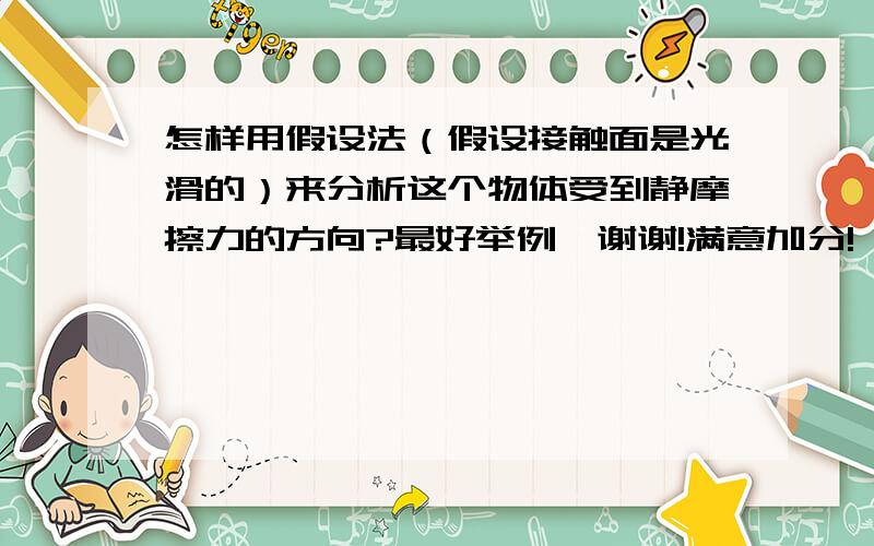 怎样用假设法（假设接触面是光滑的）来分析这个物体受到静摩擦力的方向?最好举例,谢谢!满意加分!