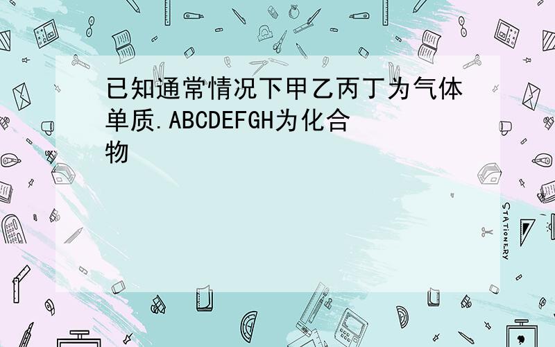 已知通常情况下甲乙丙丁为气体单质.ABCDEFGH为化合物