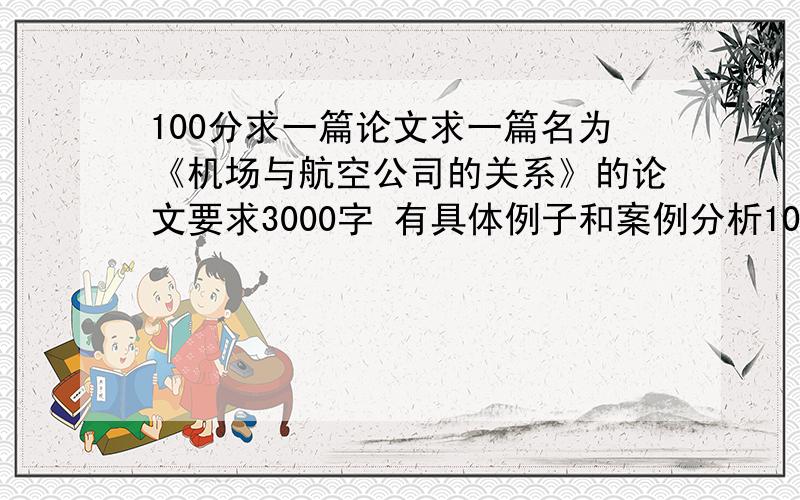 100分求一篇论文求一篇名为《机场与航空公司的关系》的论文要求3000字 有具体例子和案例分析100分献上