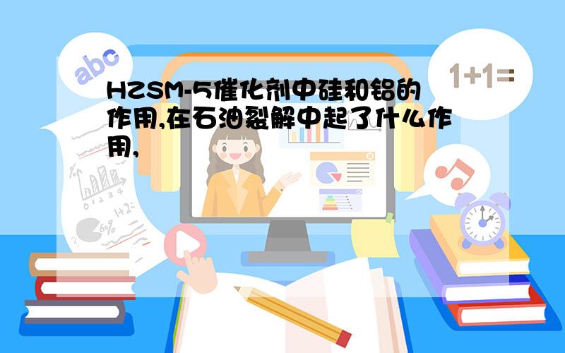 HZSM-5催化剂中硅和铝的作用,在石油裂解中起了什么作用,