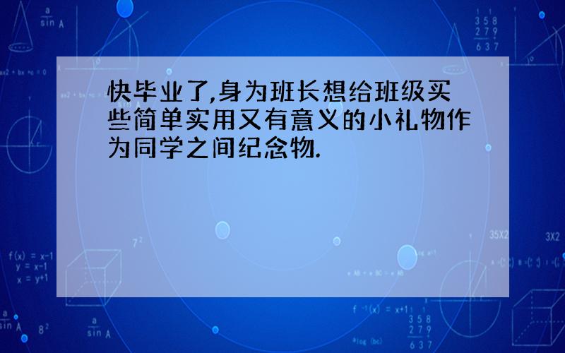 快毕业了,身为班长想给班级买些简单实用又有意义的小礼物作为同学之间纪念物.