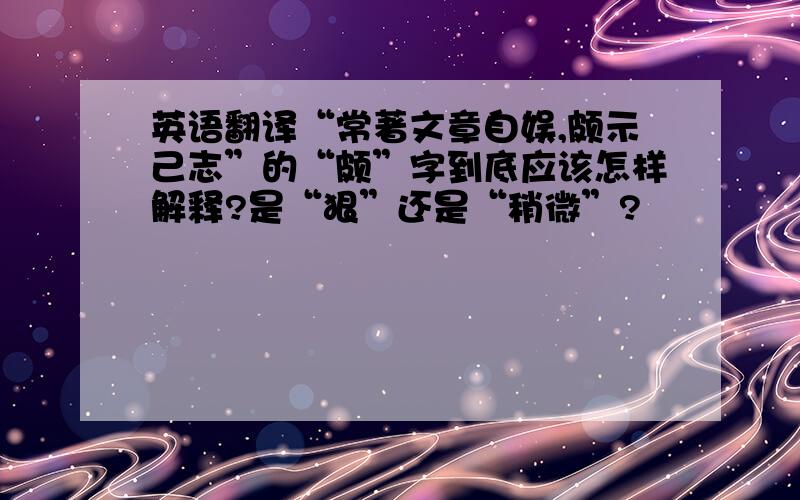 英语翻译“常著文章自娱,颇示己志”的“颇”字到底应该怎样解释?是“狠”还是“稍微”?