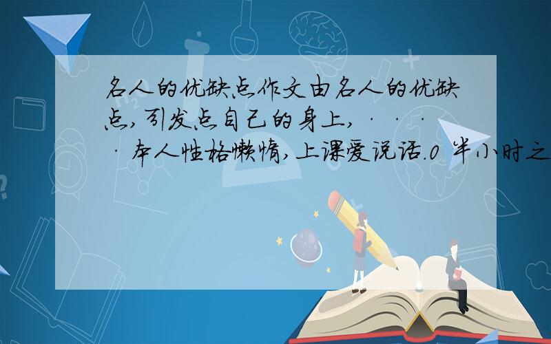 名人的优缺点作文由名人的优缺点,引发点自己的身上,····本人性格懒惰,上课爱说话.0 半小时之类给我一篇,不要重复的,