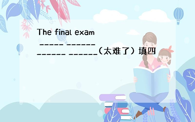 The final exam _____ ______ ______ ______(太难了) 填四