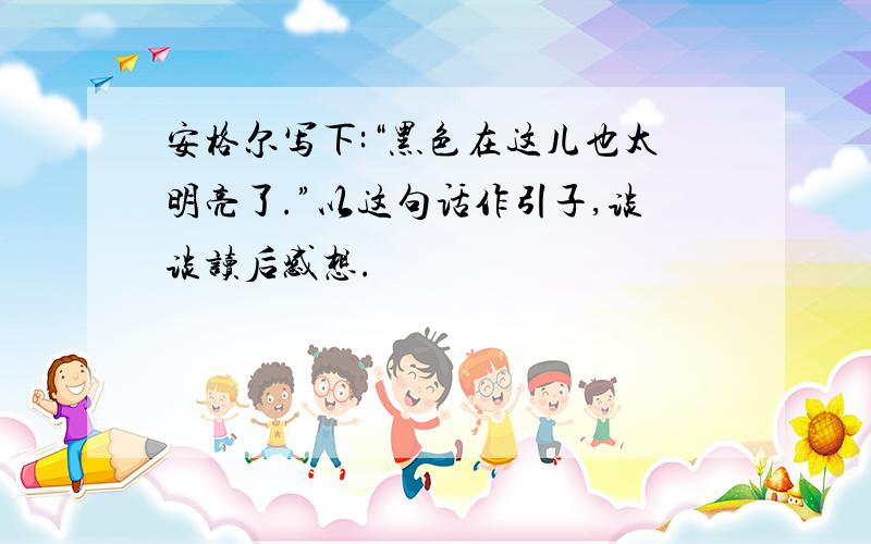 安格尔写下:“黑色在这儿也太明亮了.”以这句话作引子,谈谈读后感想.