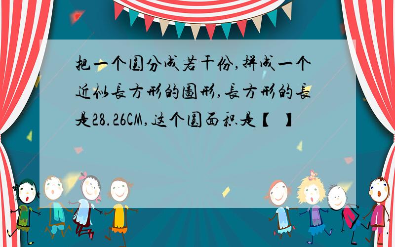 把一个圆分成若干份,拼成一个近似长方形的图形,长方形的长是28.26CM,这个圆面积是【 】