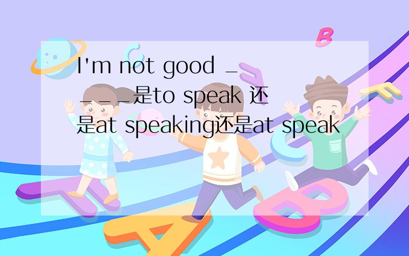 I'm not good ____是to speak 还是at speaking还是at speak