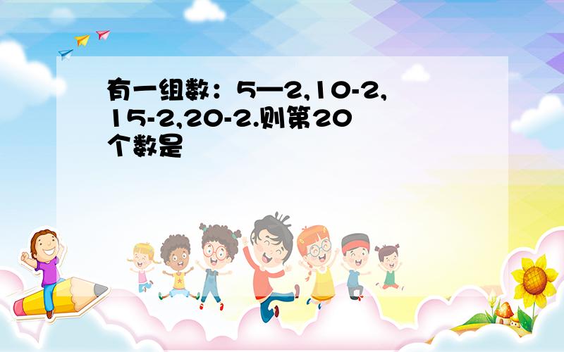 有一组数：5—2,10-2,15-2,20-2.则第20个数是