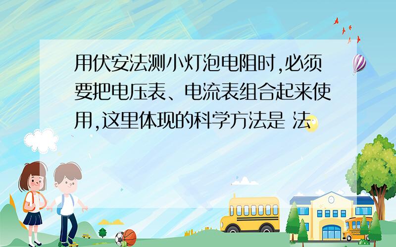 用伏安法测小灯泡电阻时,必须要把电压表、电流表组合起来使用,这里体现的科学方法是 法