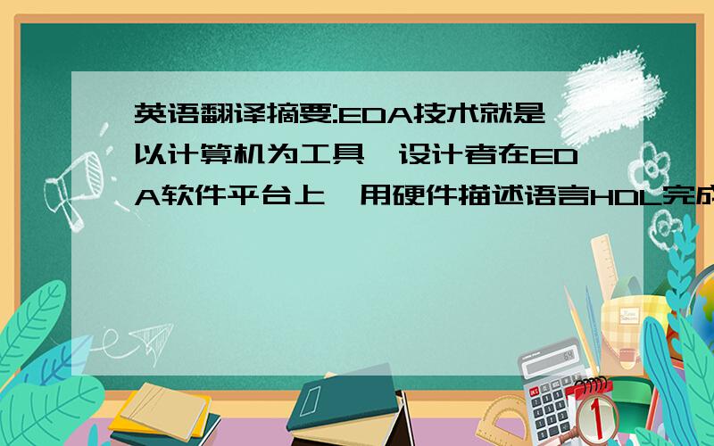 英语翻译摘要:EDA技术就是以计算机为工具,设计者在EDA软件平台上,用硬件描述语言HDL完成设计文件,然后由计算机自动