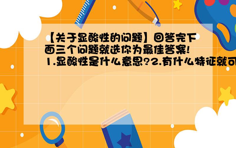 【关于显酸性的问题】回答完下面三个问题就选你为最佳答案!1.显酸性是什么意思?2.有什么特征就可以说他显酸性?3.显酸性