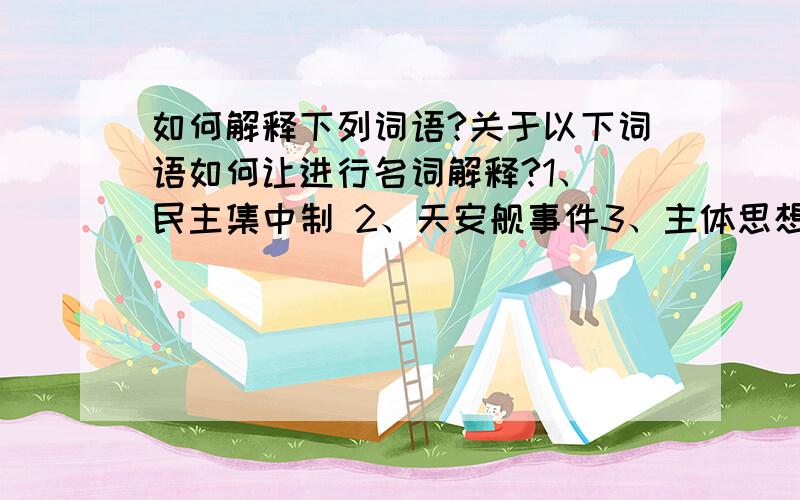 如何解释下列词语?关于以下词语如何让进行名词解释?1、 民主集中制 2、天安舰事件3、主体思想 4、泰式民主