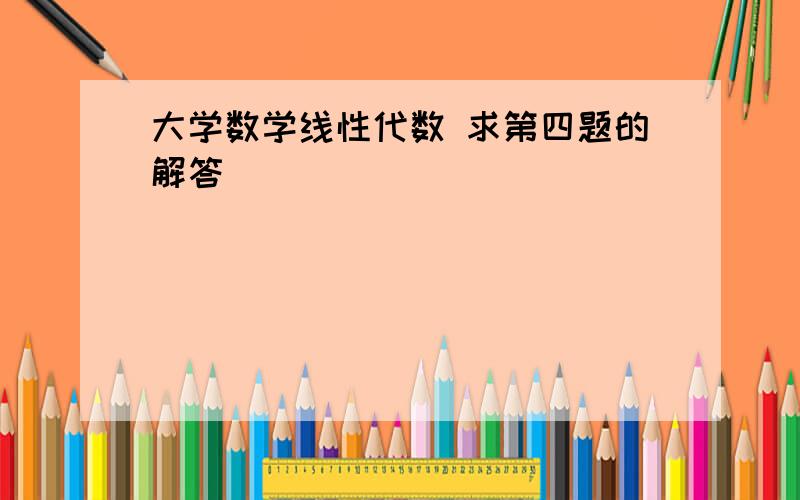 大学数学线性代数 求第四题的解答