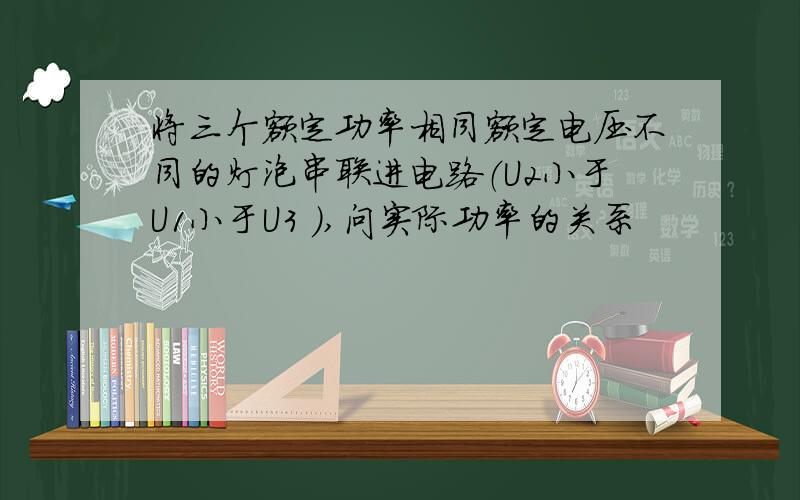 将三个额定功率相同额定电压不同的灯泡串联进电路（U2小于U1小于U3 ）,问实际功率的关系